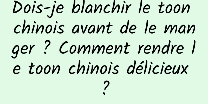 Dois-je blanchir le toon chinois avant de le manger ? Comment rendre le toon chinois délicieux ?