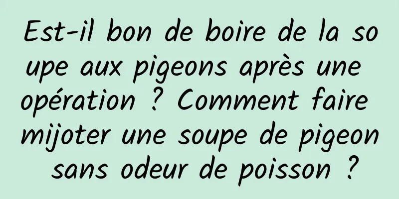 Est-il bon de boire de la soupe aux pigeons après une opération ? Comment faire mijoter une soupe de pigeon sans odeur de poisson ?