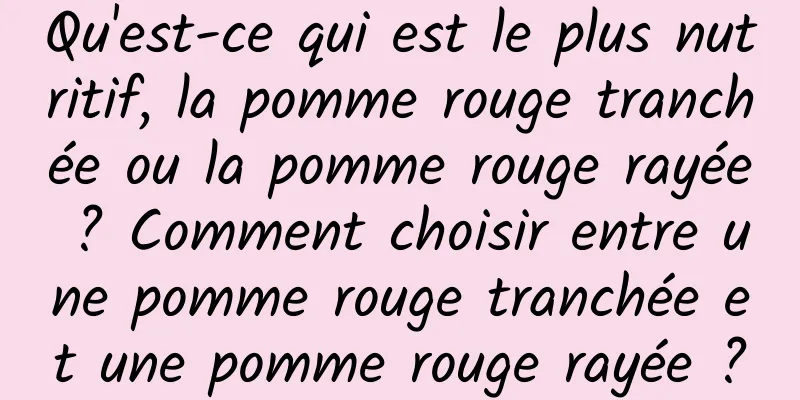 Qu'est-ce qui est le plus nutritif, la pomme rouge tranchée ou la pomme rouge rayée ? Comment choisir entre une pomme rouge tranchée et une pomme rouge rayée ?