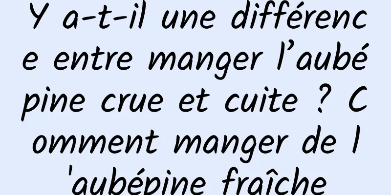 Y a-t-il une différence entre manger l’aubépine crue et cuite ? Comment manger de l'aubépine fraîche