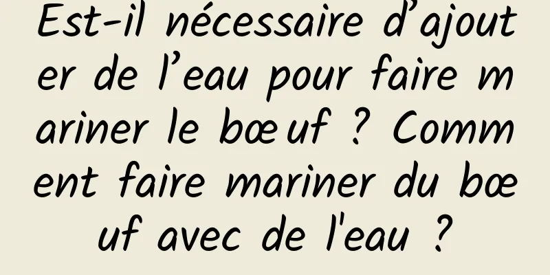 Est-il nécessaire d’ajouter de l’eau pour faire mariner le bœuf ? Comment faire mariner du bœuf avec de l'eau ?
