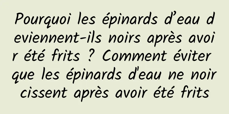 Pourquoi les épinards d’eau deviennent-ils noirs après avoir été frits ? Comment éviter que les épinards d'eau ne noircissent après avoir été frits