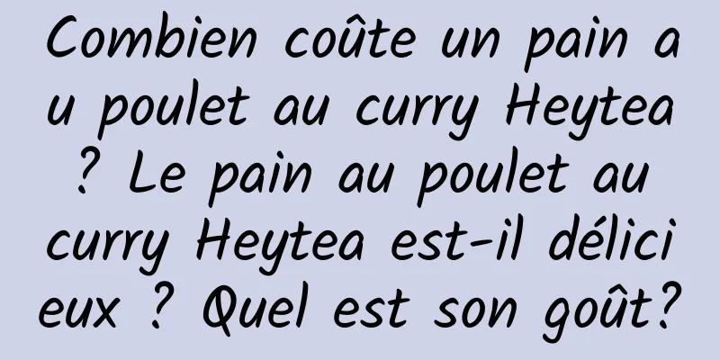 Combien coûte un pain au poulet au curry Heytea ? Le pain au poulet au curry Heytea est-il délicieux ? Quel est son goût?