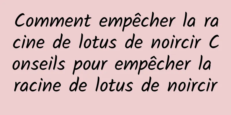 Comment empêcher la racine de lotus de noircir Conseils pour empêcher la racine de lotus de noircir