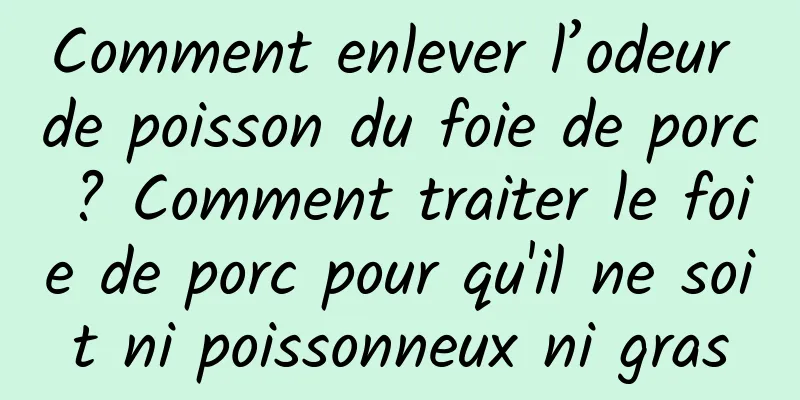 Comment enlever l’odeur de poisson du foie de porc ? Comment traiter le foie de porc pour qu'il ne soit ni poissonneux ni gras