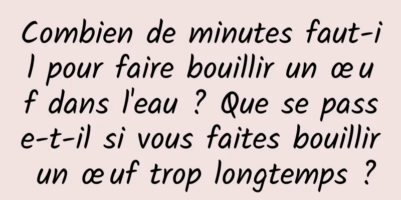 Combien de minutes faut-il pour faire bouillir un œuf dans l'eau ? Que se passe-t-il si vous faites bouillir un œuf trop longtemps ?