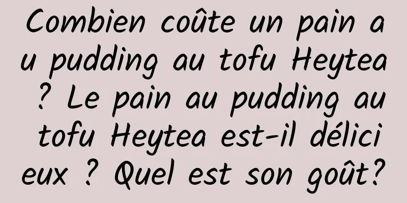 Combien coûte un pain au pudding au tofu Heytea ? Le pain au pudding au tofu Heytea est-il délicieux ? Quel est son goût?
