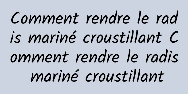 Comment rendre le radis mariné croustillant Comment rendre le radis mariné croustillant