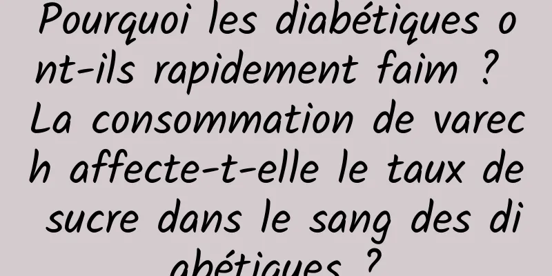 Pourquoi les diabétiques ont-ils rapidement faim ? La consommation de varech affecte-t-elle le taux de sucre dans le sang des diabétiques ?
