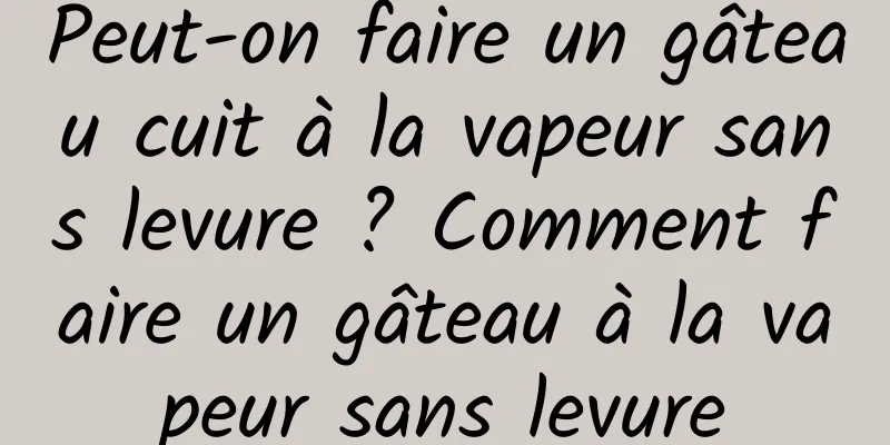 Peut-on faire un gâteau cuit à la vapeur sans levure ? Comment faire un gâteau à la vapeur sans levure