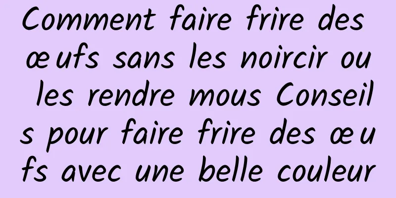 Comment faire frire des œufs sans les noircir ou les rendre mous Conseils pour faire frire des œufs avec une belle couleur