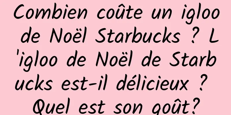 Combien coûte un igloo de Noël Starbucks ? L'igloo de Noël de Starbucks est-il délicieux ? Quel est son goût?