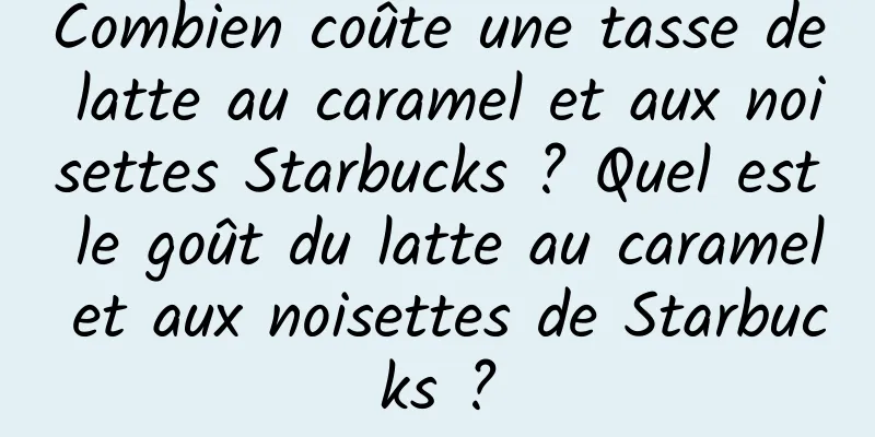 Combien coûte une tasse de latte au caramel et aux noisettes Starbucks ? Quel est le goût du latte au caramel et aux noisettes de Starbucks ?
