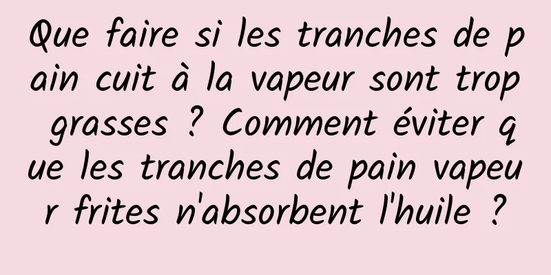 Que faire si les tranches de pain cuit à la vapeur sont trop grasses ? Comment éviter que les tranches de pain vapeur frites n'absorbent l'huile ?