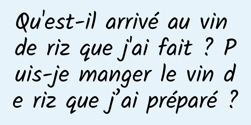 Qu'est-il arrivé au vin de riz que j'ai fait ? Puis-je manger le vin de riz que j’ai préparé ?