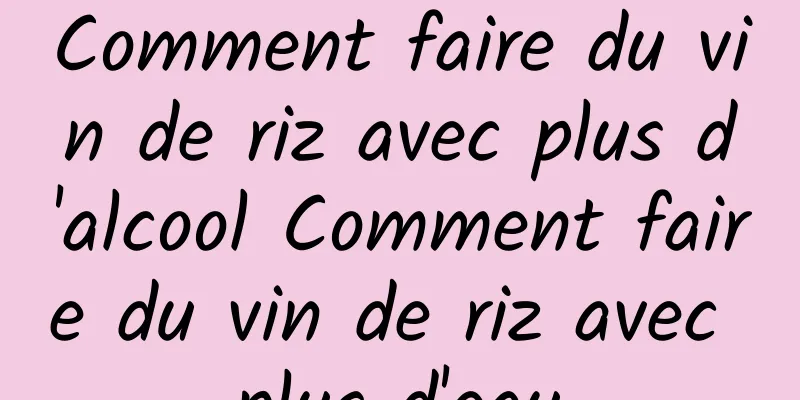 Comment faire du vin de riz avec plus d'alcool Comment faire du vin de riz avec plus d'eau