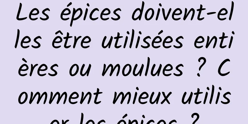 Les épices doivent-elles être utilisées entières ou moulues ? Comment mieux utiliser les épices ?