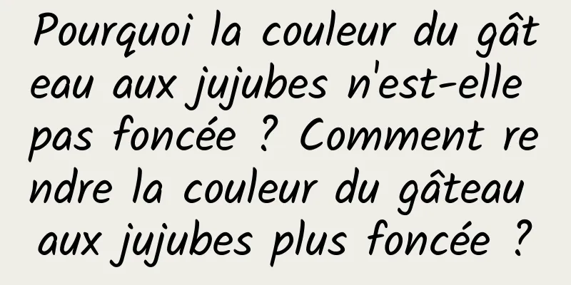 Pourquoi la couleur du gâteau aux jujubes n'est-elle pas foncée ? Comment rendre la couleur du gâteau aux jujubes plus foncée ?