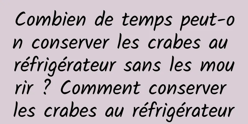 Combien de temps peut-on conserver les crabes au réfrigérateur sans les mourir ? Comment conserver les crabes au réfrigérateur