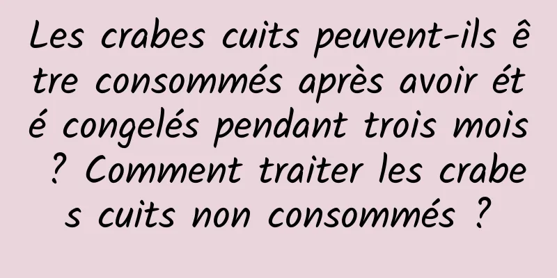 Les crabes cuits peuvent-ils être consommés après avoir été congelés pendant trois mois ? Comment traiter les crabes cuits non consommés ?