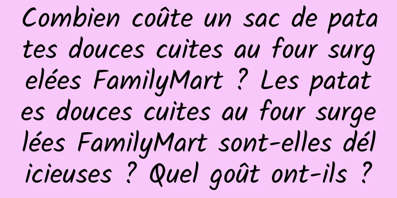 Combien coûte un sac de patates douces cuites au four surgelées FamilyMart ? Les patates douces cuites au four surgelées FamilyMart sont-elles délicieuses ? Quel goût ont-ils ?