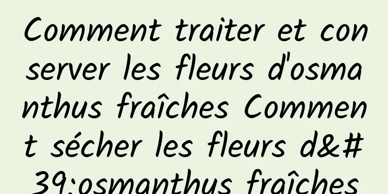 Comment traiter et conserver les fleurs d'osmanthus fraîches Comment sécher les fleurs d'osmanthus fraîches
