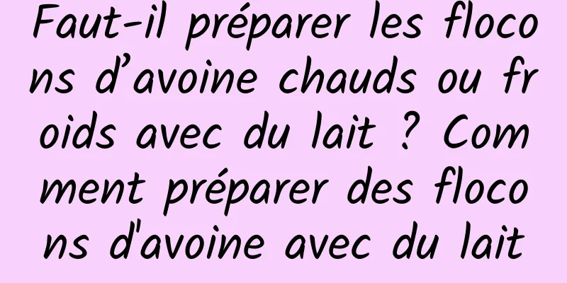 Faut-il préparer les flocons d’avoine chauds ou froids avec du lait ? Comment préparer des flocons d'avoine avec du lait