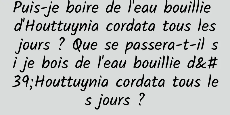Puis-je boire de l'eau bouillie d'Houttuynia cordata tous les jours ? Que se passera-t-il si je bois de l'eau bouillie d'Houttuynia cordata tous les jours ?