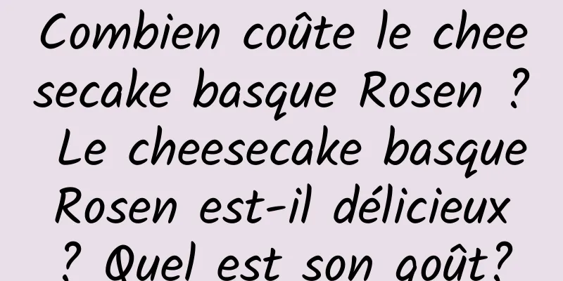 Combien coûte le cheesecake basque Rosen ? Le cheesecake basque Rosen est-il délicieux ? Quel est son goût?