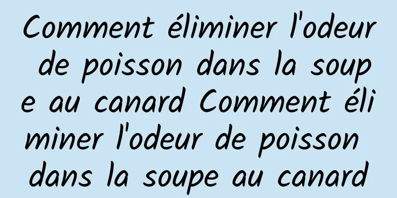 Comment éliminer l'odeur de poisson dans la soupe au canard Comment éliminer l'odeur de poisson dans la soupe au canard