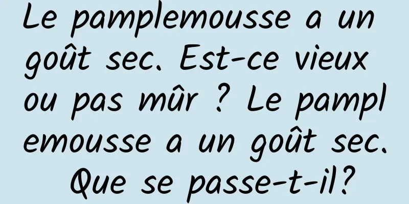 Le pamplemousse a un goût sec. Est-ce vieux ou pas mûr ? Le pamplemousse a un goût sec. Que se passe-t-il?