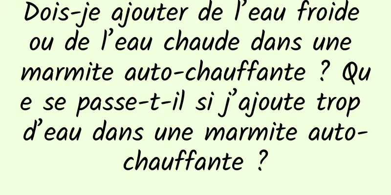 Dois-je ajouter de l’eau froide ou de l’eau chaude dans une marmite auto-chauffante ? Que se passe-t-il si j’ajoute trop d’eau dans une marmite auto-chauffante ?