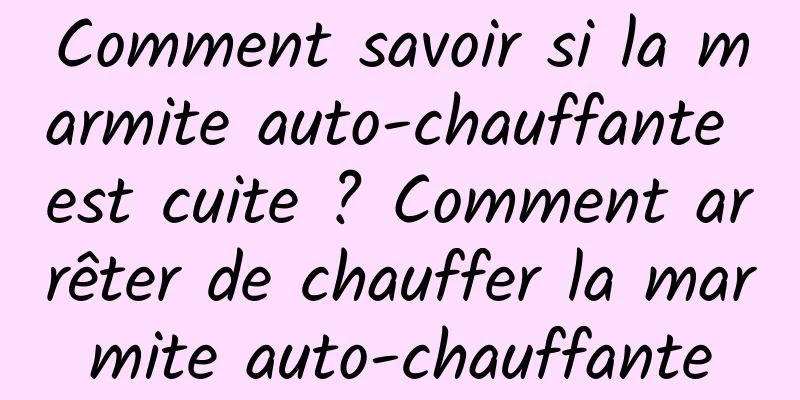 Comment savoir si la marmite auto-chauffante est cuite ? Comment arrêter de chauffer la marmite auto-chauffante