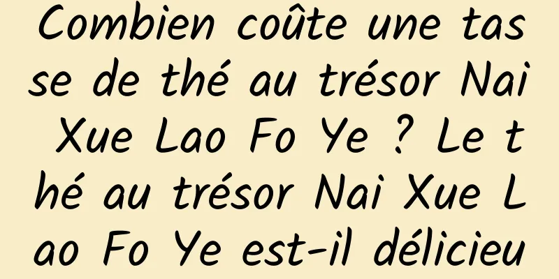 Combien coûte une tasse de thé au trésor Nai Xue Lao Fo Ye ? Le thé au trésor Nai Xue Lao Fo Ye est-il délicieux ? Quel est son goût?