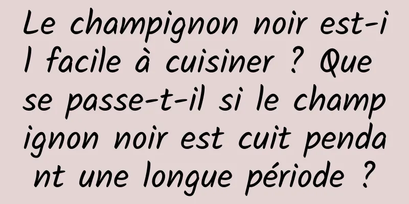Le champignon noir est-il facile à cuisiner ? Que se passe-t-il si le champignon noir est cuit pendant une longue période ?