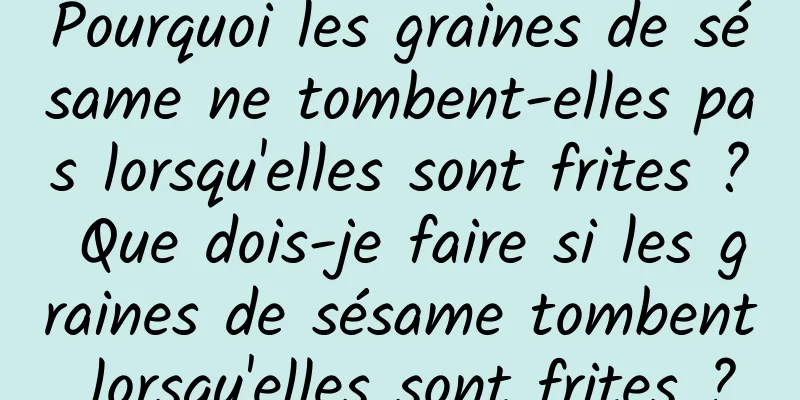 Pourquoi les graines de sésame ne tombent-elles pas lorsqu'elles sont frites ? Que dois-je faire si les graines de sésame tombent lorsqu'elles sont frites ?