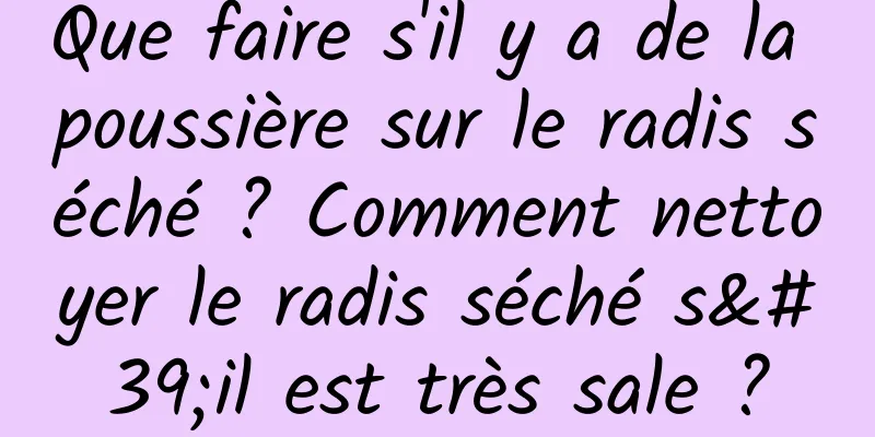 Que faire s'il y a de la poussière sur le radis séché ? Comment nettoyer le radis séché s'il est très sale ?