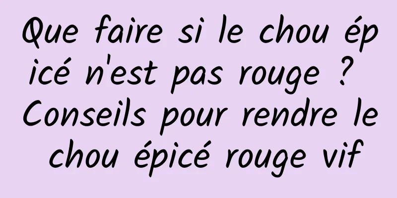 Que faire si le chou épicé n'est pas rouge ? Conseils pour rendre le chou épicé rouge vif