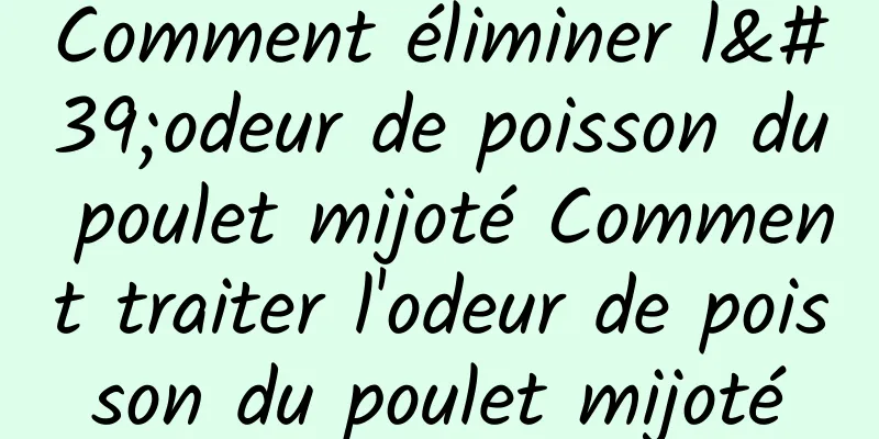 Comment éliminer l'odeur de poisson du poulet mijoté Comment traiter l'odeur de poisson du poulet mijoté