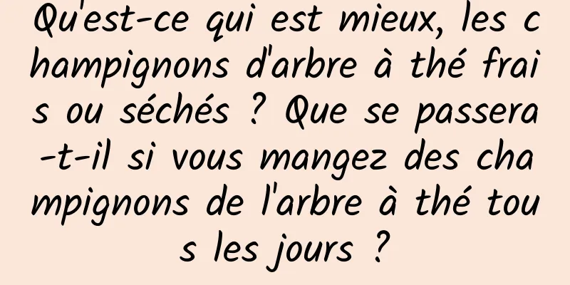 Qu'est-ce qui est mieux, les champignons d'arbre à thé frais ou séchés ? Que se passera-t-il si vous mangez des champignons de l'arbre à thé tous les jours ?