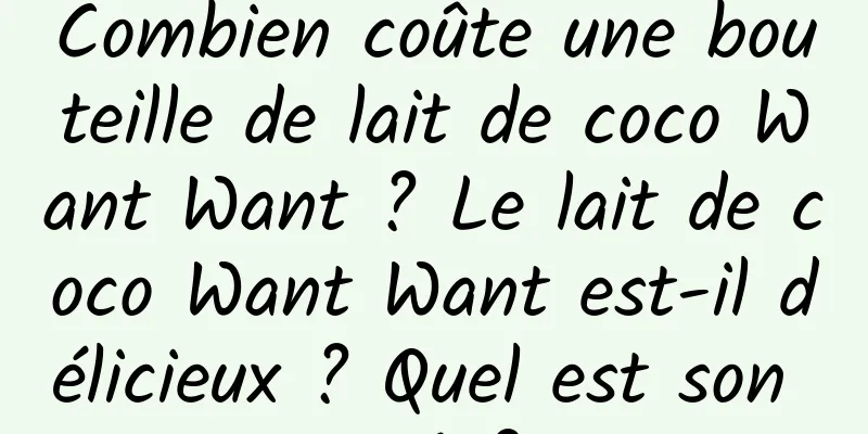 Combien coûte une bouteille de lait de coco Want Want ? Le lait de coco Want Want est-il délicieux ? Quel est son goût?
