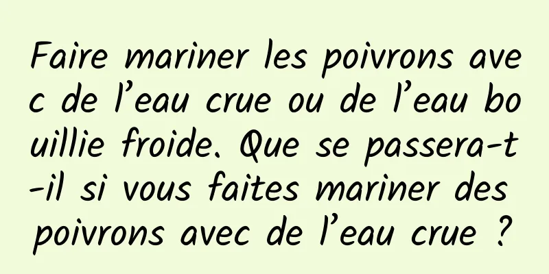 Faire mariner les poivrons avec de l’eau crue ou de l’eau bouillie froide. Que se passera-t-il si vous faites mariner des poivrons avec de l’eau crue ?