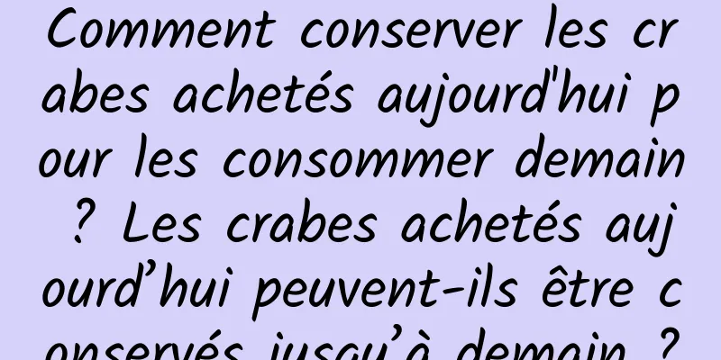 Comment conserver les crabes achetés aujourd'hui pour les consommer demain ? Les crabes achetés aujourd’hui peuvent-ils être conservés jusqu’à demain ?