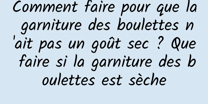 Comment faire pour que la garniture des boulettes n'ait pas un goût sec ? Que faire si la garniture des boulettes est sèche
