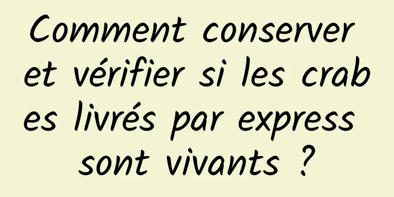 Comment conserver et vérifier si les crabes livrés par express sont vivants ?