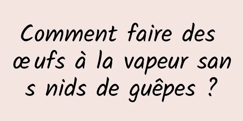 Comment faire des œufs à la vapeur sans nids de guêpes ?