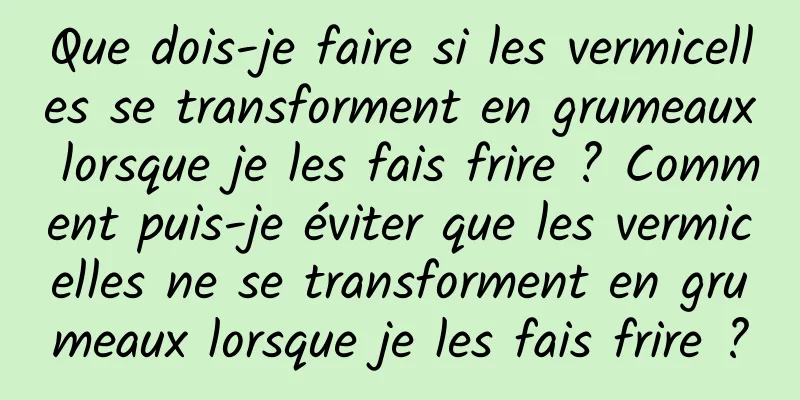 Que dois-je faire si les vermicelles se transforment en grumeaux lorsque je les fais frire ? Comment puis-je éviter que les vermicelles ne se transforment en grumeaux lorsque je les fais frire ?