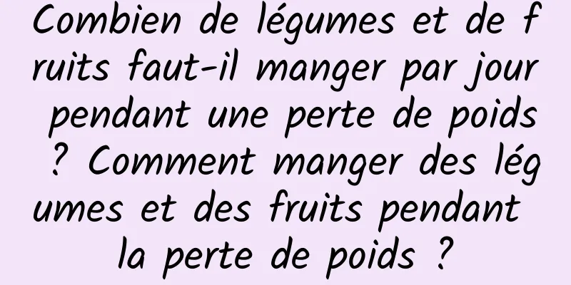 Combien de légumes et de fruits faut-il manger par jour pendant une perte de poids ? Comment manger des légumes et des fruits pendant la perte de poids ?