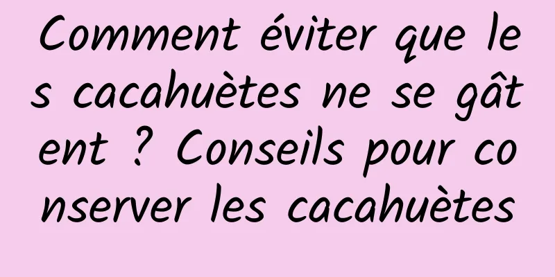 Comment éviter que les cacahuètes ne se gâtent ? Conseils pour conserver les cacahuètes