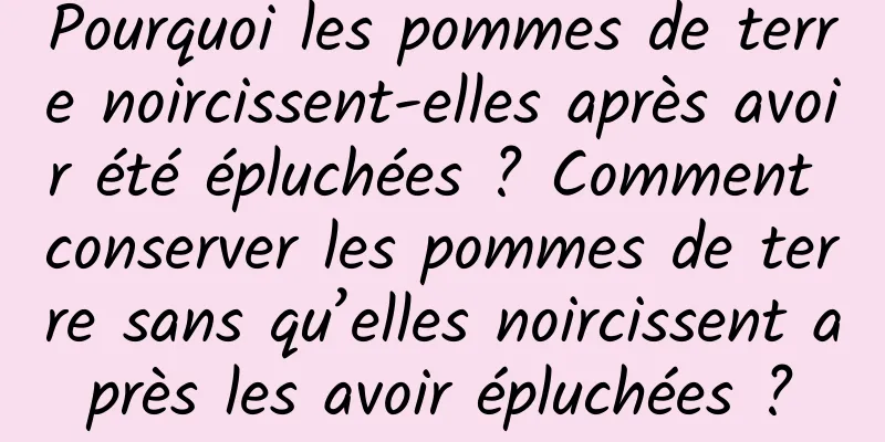 Pourquoi les pommes de terre noircissent-elles après avoir été épluchées ? Comment conserver les pommes de terre sans qu’elles noircissent après les avoir épluchées ?